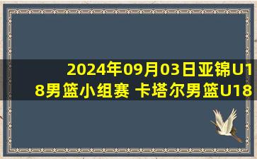 2024年09月03日亚锦U18男篮小组赛 卡塔尔男篮U18 - 中国男篮U18 录像